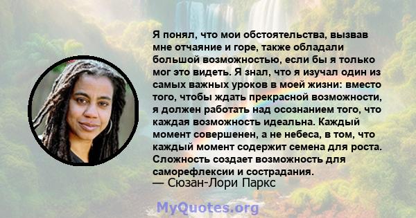 Я понял, что мои обстоятельства, вызвав мне отчаяние и горе, также обладали большой возможностью, если бы я только мог это видеть. Я знал, что я изучал один из самых важных уроков в моей жизни: вместо того, чтобы ждать