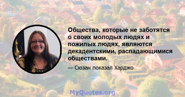 Общества, которые не заботятся о своих молодых людях и пожилых людях, являются декадентскими, распадающимися обществами.