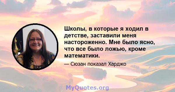 Школы, в которые я ходил в детстве, заставили меня настороженно. Мне было ясно, что все было ложью, кроме математики.