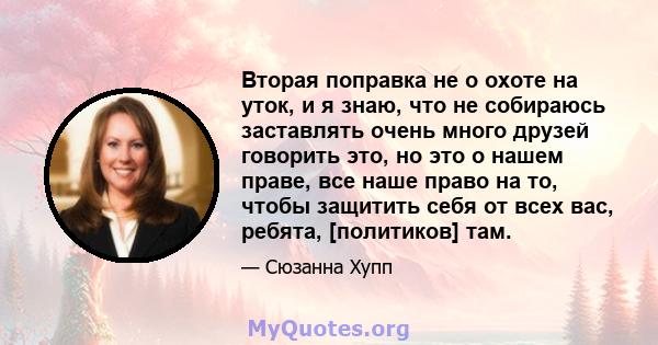 Вторая поправка не о охоте на уток, и я знаю, что не собираюсь заставлять очень много друзей говорить это, но это о нашем праве, все наше право на то, чтобы защитить себя от всех вас, ребята, [политиков] там.