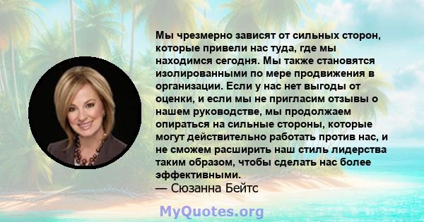 Мы чрезмерно зависят от сильных сторон, которые привели нас туда, где мы находимся сегодня. Мы также становятся изолированными по мере продвижения в организации. Если у нас нет выгоды от оценки, и если мы не пригласим