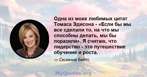 Одна из моих любимых цитат Томаса Эдисона - «Если бы мы все сделали то, на что мы способны делать, мы бы поразили». Я считаю, что лидерство - это путешествие обучения и роста.