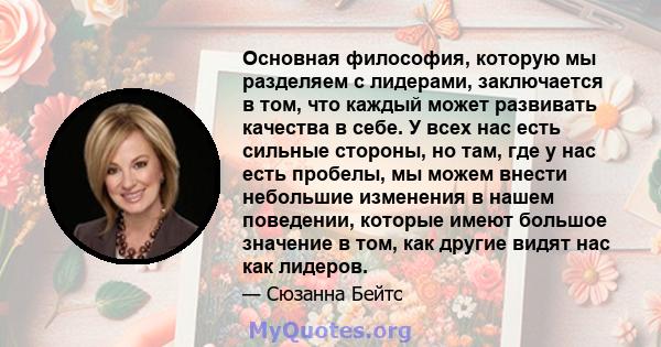 Основная философия, которую мы разделяем с лидерами, заключается в том, что каждый может развивать качества в себе. У всех нас есть сильные стороны, но там, где у нас есть пробелы, мы можем внести небольшие изменения в