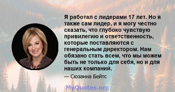 Я работал с лидерами 17 лет. Но я также сам лидер, и я могу честно сказать, что глубоко чувствую привилегию и ответственность, которые поставляются с генеральным директором. Нам обязано стать всем, что мы можем быть не