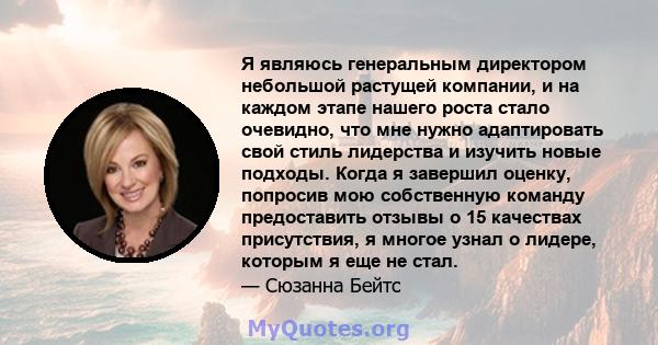 Я являюсь генеральным директором небольшой растущей компании, и на каждом этапе нашего роста стало очевидно, что мне нужно адаптировать свой стиль лидерства и изучить новые подходы. Когда я завершил оценку, попросив мою 