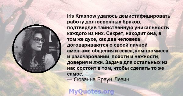 Iris Krasnow удалось демистифицировать работу долгосрочных браков, подтвердив таинственную уникальность каждого из них. Секрет, находит она, в том же духе, как два человека договариваются о своей личной амелгаме общения 