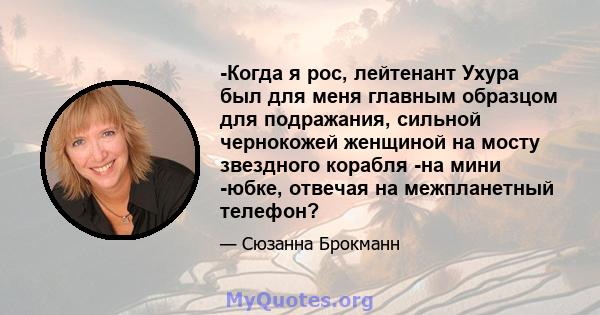 -Когда я рос, лейтенант Ухура был для меня главным образцом для подражания, сильной чернокожей женщиной на мосту звездного корабля -на мини -юбке, отвечая на межпланетный телефон?