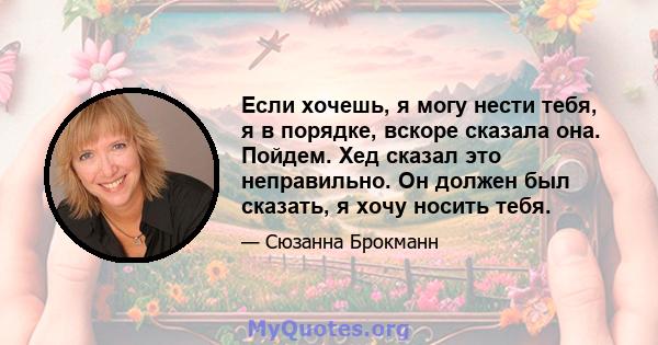 Если хочешь, я могу нести тебя, я в порядке, вскоре сказала она. Пойдем. Хед сказал это неправильно. Он должен был сказать, я хочу носить тебя.