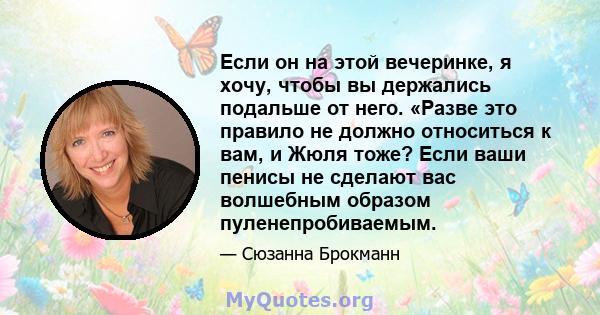 Если он на этой вечеринке, я хочу, чтобы вы держались подальше от него. «Разве это правило не должно относиться к вам, и Жюля тоже? Если ваши пенисы не сделают вас волшебным образом пуленепробиваемым.