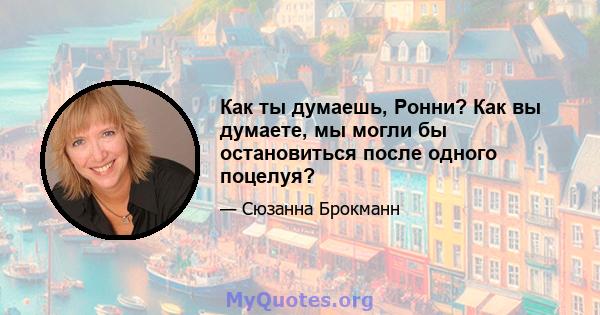 Как ты думаешь, Ронни? Как вы думаете, мы могли бы остановиться после одного поцелуя?