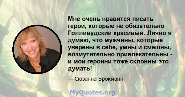 Мне очень нравится писать герои, которые не обязательно Голливудский красивый. Лично я думаю, что мужчины, которые уверены в себе, умны и смешны, возмутительно привлекательны - и мои героини тоже склонны это думать!