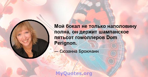 Мой бокал не только наполовину полна, он держит шампанское пятьсот гомоллеров Dom Perignon.