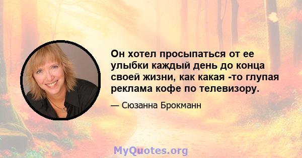 Он хотел просыпаться от ее улыбки каждый день до конца своей жизни, как какая -то глупая реклама кофе по телевизору.