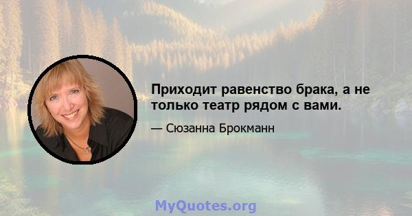 Приходит равенство брака, а не только театр рядом с вами.