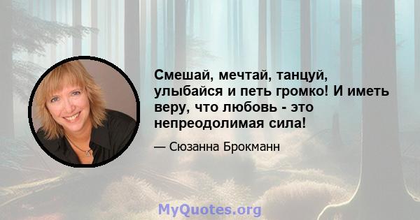 Смешай, мечтай, танцуй, улыбайся и петь громко! И иметь веру, что любовь - это непреодолимая сила!