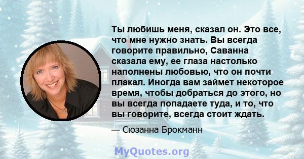 Ты любишь меня, сказал он. Это все, что мне нужно знать. Вы всегда говорите правильно, Саванна сказала ему, ее глаза настолько наполнены любовью, что он почти плакал. Иногда вам займет некоторое время, чтобы добраться