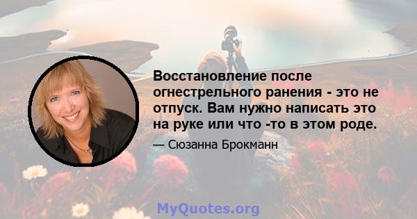 Восстановление после огнестрельного ранения - это не отпуск. Вам нужно написать это на руке или что -то в этом роде.