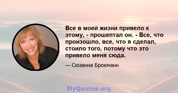 Все в моей жизни привело к этому, - прошептал он. - Все, что произошло, все, что я сделал, стоило того, потому что это привело меня сюда.