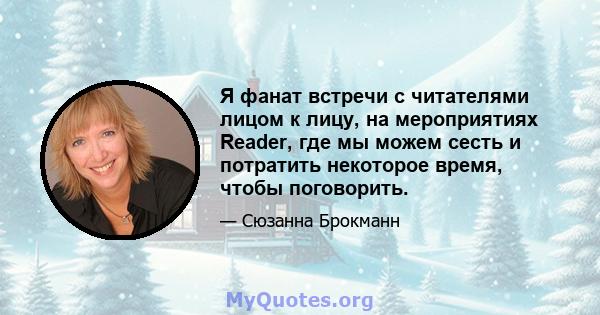 Я фанат встречи с читателями лицом к лицу, на мероприятиях Reader, где мы можем сесть и потратить некоторое время, чтобы поговорить.