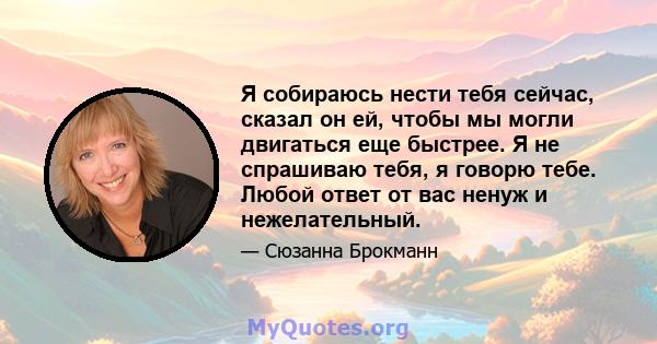 Я собираюсь нести тебя сейчас, сказал он ей, чтобы мы могли двигаться еще быстрее. Я не спрашиваю тебя, я говорю тебе. Любой ответ от вас ненуж и нежелательный.