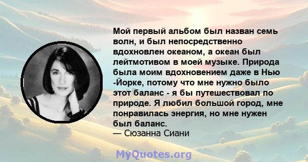 Мой первый альбом был назван семь волн, и был непосредственно вдохновлен океаном, а океан был лейтмотивом в моей музыке. Природа была моим вдохновением даже в Нью -Йорке, потому что мне нужно было этот баланс - я бы