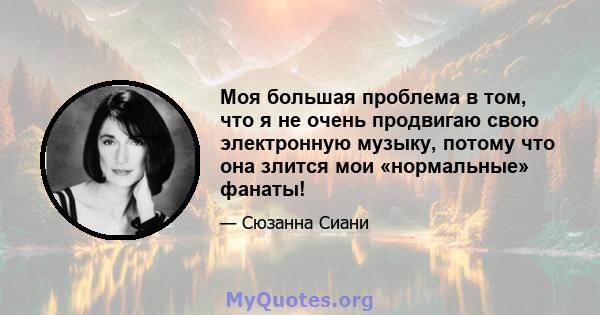 Моя большая проблема в том, что я не очень продвигаю свою электронную музыку, потому что она злится мои «нормальные» фанаты!