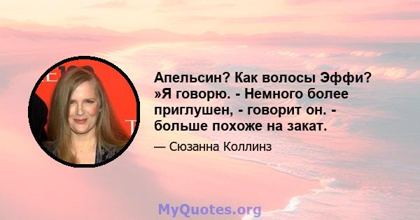 Апельсин? Как волосы Эффи? »Я говорю. - Немного более приглушен, - говорит он. - больше похоже на закат.