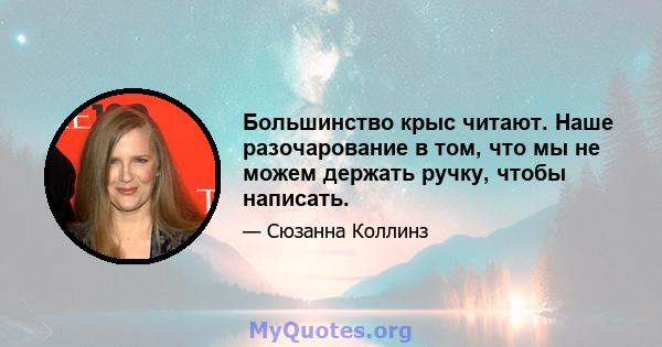 Большинство крыс читают. Наше разочарование в том, что мы не можем держать ручку, чтобы написать.