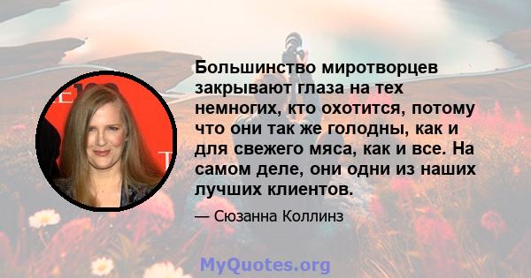 Большинство миротворцев закрывают глаза на тех немногих, кто охотится, потому что они так же голодны, как и для свежего мяса, как и все. На самом деле, они одни из наших лучших клиентов.