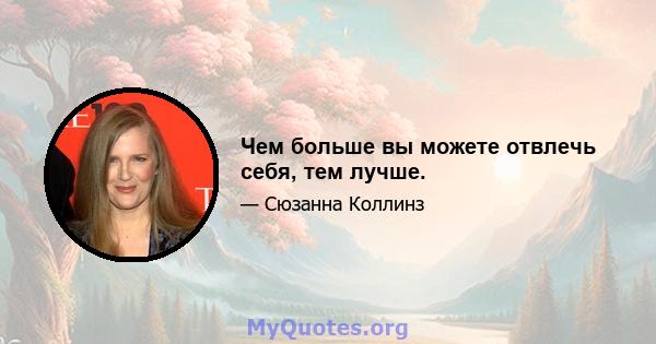 Чем больше вы можете отвлечь себя, тем лучше.