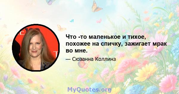 Что -то маленькое и тихое, похожее на спичку, зажигает мрак во мне.