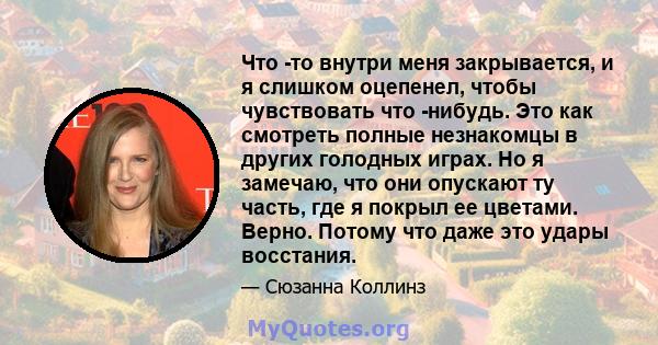 Что -то внутри меня закрывается, и я слишком оцепенел, чтобы чувствовать что -нибудь. Это как смотреть полные незнакомцы в других голодных играх. Но я замечаю, что они опускают ту часть, где я покрыл ее цветами. Верно.