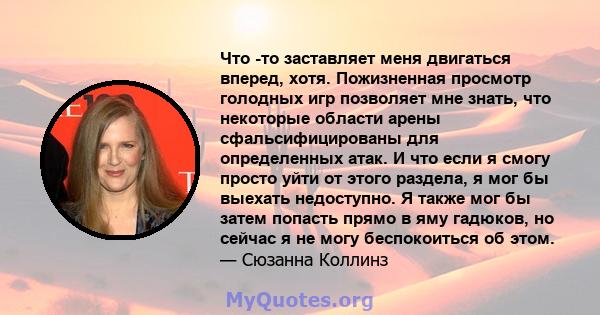 Что -то заставляет меня двигаться вперед, хотя. Пожизненная просмотр голодных игр позволяет мне знать, что некоторые области арены сфальсифицированы для определенных атак. И что если я смогу просто уйти от этого