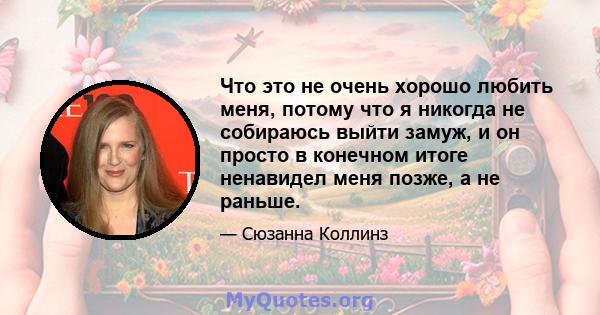 Что это не очень хорошо любить меня, потому что я никогда не собираюсь выйти замуж, и он просто в конечном итоге ненавидел меня позже, а не раньше.