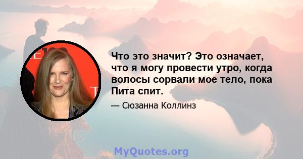 Что это значит? Это означает, что я могу провести утро, когда волосы сорвали мое тело, пока Пита спит.