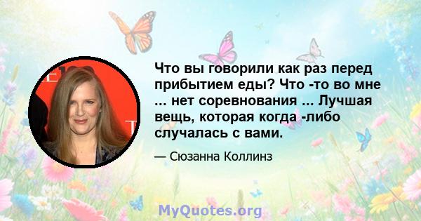 Что вы говорили как раз перед прибытием еды? Что -то во мне ... нет соревнования ... Лучшая вещь, которая когда -либо случалась с вами.