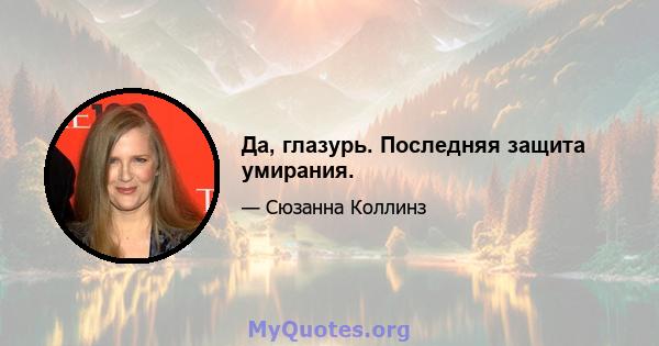 Да, глазурь. Последняя защита умирания.