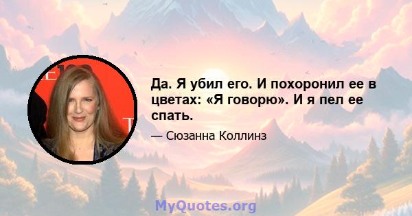 Да. Я убил его. И похоронил ее в цветах: «Я говорю». И я пел ее спать.