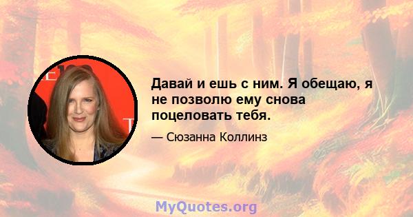 Давай и ешь с ним. Я обещаю, я не позволю ему снова поцеловать тебя.