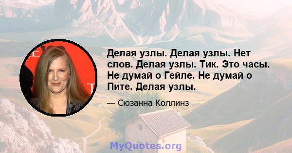 Делая узлы. Делая узлы. Нет слов. Делая узлы. Тик. Это часы. Не думай о Гейле. Не думай о Пите. Делая узлы.