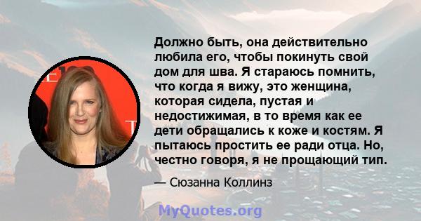 Должно быть, она действительно любила его, чтобы покинуть свой дом для шва. Я стараюсь помнить, что когда я вижу, это женщина, которая сидела, пустая и недостижимая, в то время как ее дети обращались к коже и костям. Я