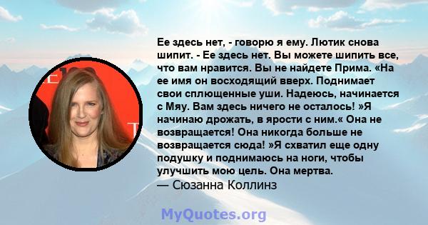 Ее здесь нет, - говорю я ему. Лютик снова шипит. - Ее здесь нет. Вы можете шипить все, что вам нравится. Вы не найдете Прима. «На ее имя он восходящий вверх. Поднимает свои сплющенные уши. Надеюсь, начинается с Мяу. Вам 