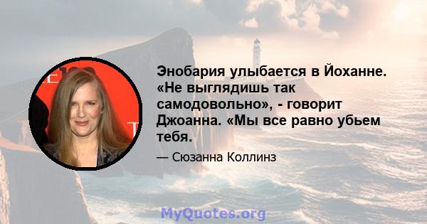 Энобария улыбается в Йоханне. «Не выглядишь так самодовольно», - говорит Джоанна. «Мы все равно убьем тебя.