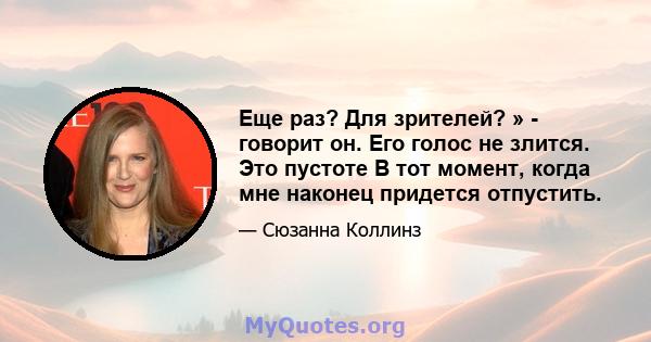 Еще раз? Для зрителей? » - говорит он. Его голос не злится. Это пустоте В тот момент, когда мне наконец придется отпустить.