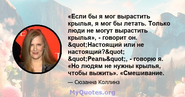 «Если бы я мог вырастить крылья, я мог бы летать. Только люди не могут вырастить крылья», - говорит он. "Настоящий или не настоящий?" "Реаль", - говорю я. «Но людям не нужны крылья, чтобы выжить».