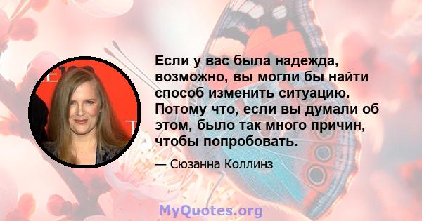 Если у вас была надежда, возможно, вы могли бы найти способ изменить ситуацию. Потому что, если вы думали об этом, было так много причин, чтобы попробовать.