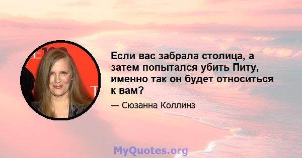 Если вас забрала столица, а затем попытался убить Питу, именно так он будет относиться к вам?