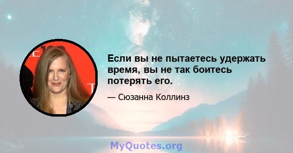 Если вы не пытаетесь удержать время, вы не так боитесь потерять его.