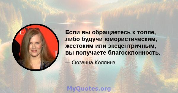 Если вы обращаетесь к толпе, либо будучи юмористическим, жестоким или эксцентричным, вы получаете благосклонность.