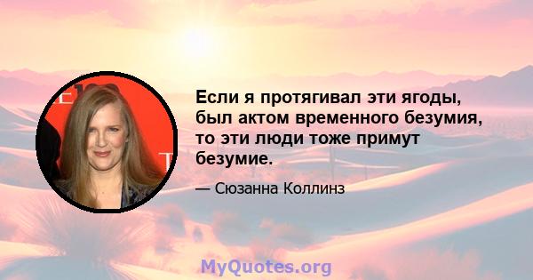 Если я протягивал эти ягоды, был актом временного безумия, то эти люди тоже примут безумие.